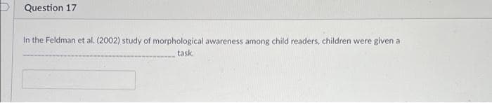 D Question 17
In the Feldman et al. (2002) study of morphological awareness among child readers, children were given a
task.
