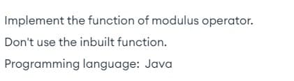 Implement the function of modulus operator.
Don't use the inbuilt function.
Programming language: Java
