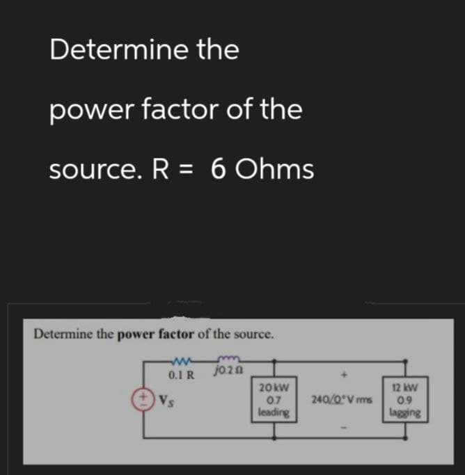 Determine the
power factor of the
source. R = 6 Ohms
Determine the power factor of the source.
M
0.1 R
Vs
jo20
20 kW
07
leading
240/0 Vrms
12 kW
0.9
lagging