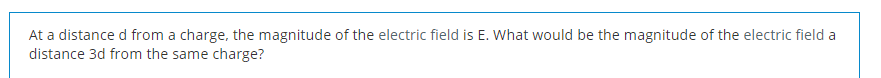 At a distance d from a charge, the magnitude of the electric field is E. What would be the magnitude of the electric field a
distance 3d from the same charge?
