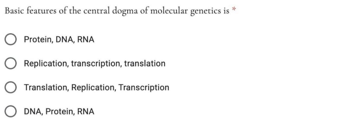 Basic features of the central dogma of molecular genetics is *
Protein, DNA, RNA
O Replication, transcription, translation
O Translation, Replication, Transcription
DNA, Protein, RNA

