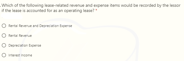 .Which of the following lease-related revenue and expense items would be recorded by the lessor
if the lease is accounted for as an operating lease? *
Rental Revenue and Depreciation Expense
Rental Revenue
O Depreciation Expense
O Interest Income
