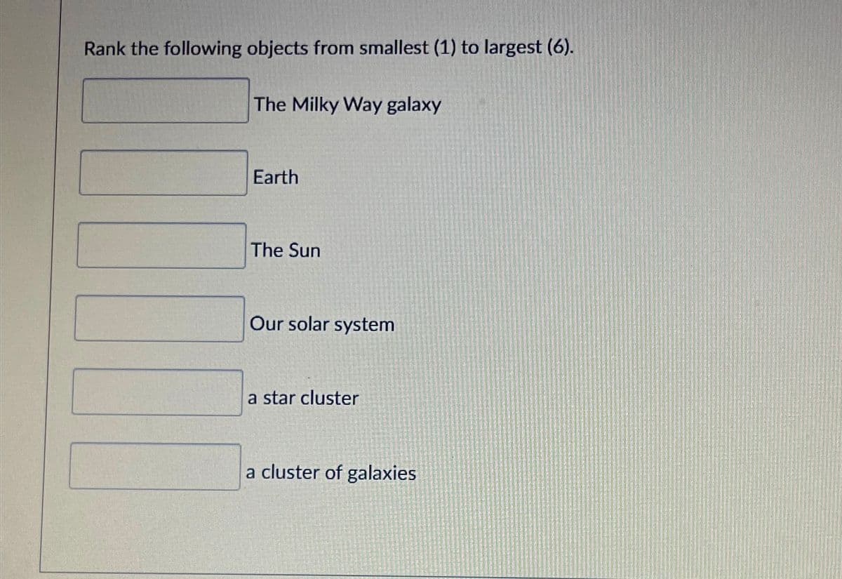 Rank the following objects from smallest (1) to largest (6).
The Milky Way galaxy
Earth
The Sun
Our solar system
a star cluster
a cluster of galaxies