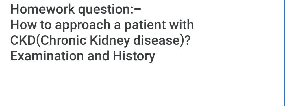 Homework question:-
How to approach a patient with
CKD(Chronic Kidney disease)?
Examination and History
