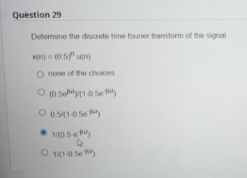 Question 29
Determine the discrete time fourier transform of the signal
x(n) = (0.5)" u(n)
none of the choices
(0.5)(1-0.50)
O 0.5/(1-0.50)
1/(0.5-01)
D
O 1/(1-050)