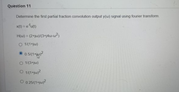 Question 11
Determine the first partial fraction convolution output y(w) signal using fourier transform.
x(t) = e
e¹u(t)
H(w) = (2+jw)/(3+j4w-w²)
O 1/(1+jw)
●0.5/(1+)²
O 1/(3+jw)
O 1/(1+jw)²
O 0.25/(1+jw)²