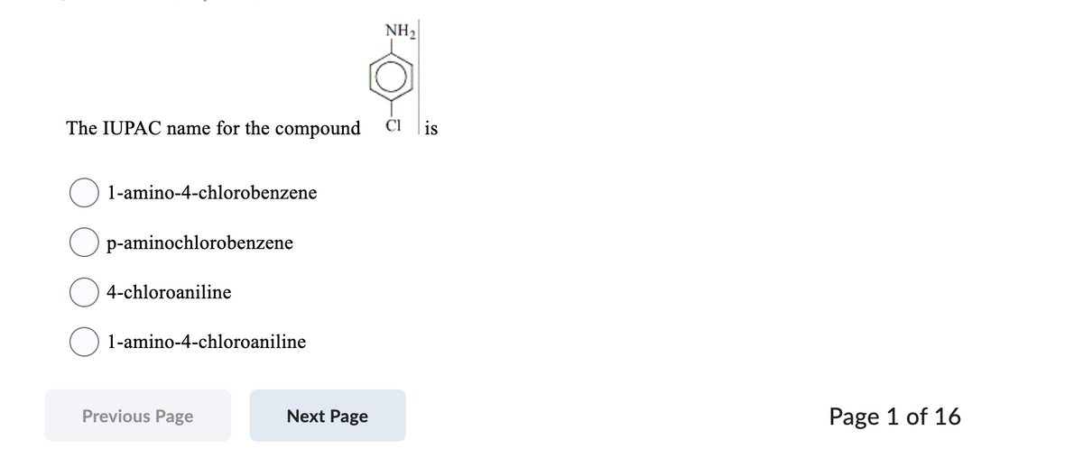 The IUPAC name for the compound Cl is
1-amino-4-chlorobenzene
p-aminochlorobenzene
4-chloroaniline
1-amino-4-chloroaniline
Previous Page
NH₂
Next Page
Page 1 of 16