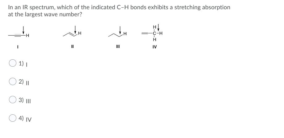 In an IR spectrum, which of the indicated C-H bonds exhibits a stretching absorption
at the largest wave number?
II
IV
II
1) I
2) ||
3) |II
4) IV
I-O-I
