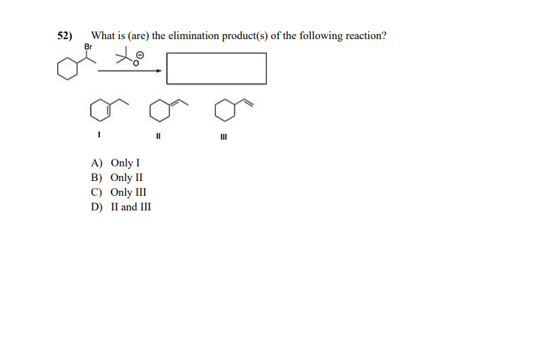 52)
What is (are) the elimination product(s) of the following reaction?
Br
II
A) Only I
B) Only II
C) Only III
D) II and III
