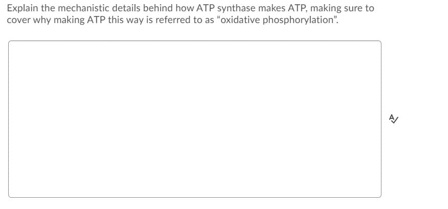Explain the mechanistic details behind how ATP synthase makes ATP, making sure to
cover why making ATP this way is referred to as "oxidative phosphorylation".
