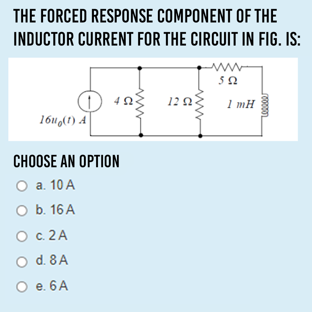 THE FORCED RESPONSE COMPONENT OF THE
INDUCTOR CURRENT FOR THE CIRCUIT IN FIG. IS:
5Ω
12 Q
1 mH
16u,(t) A
CHOOSE AN OPTION
O a. 10 A
O b. 16 A
O c. 2A
O d. 8A
O e. 6 A
C
