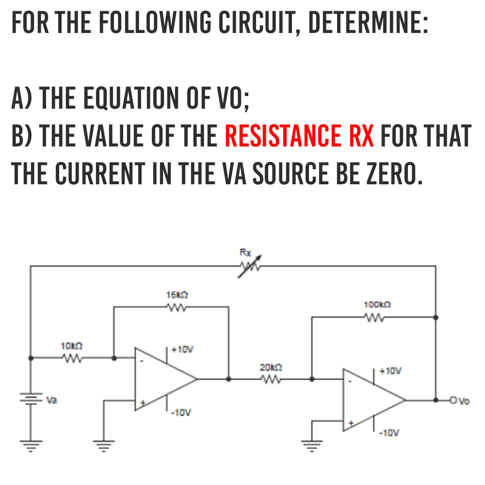 FOR THE FOLLOWING CIRCUIT, DETERMINE:
A) THE EQUATION OF VO;
B) THE VALUE OF THE RESISTANCE RX FOR THAT
THE CURRENT IN THE VA SOURCE BE ZERO.
Va
10k
www
16k
+10V
-10V
Rx
20k
www
100 ΚΩ
www
+10V
-10V
Ovo