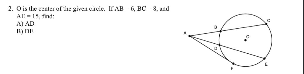 2. O is the center of the given circle. If AB = 6, BC = 8, and
AE = 15, find:
A) AD
B) DE
A
B
D
F
C
E