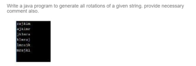 Write a java program to generate all rotations of a given string. provide necessary
comment also.
rajkim
ajkimr
Jklmra
klmraj
Imrajk
mrajkl
