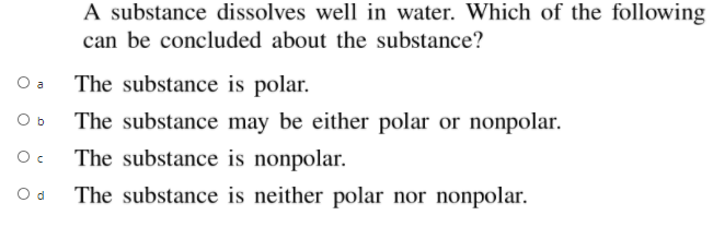 A substance dissolves well in water. Which of the following
can be concluded about the substance?
The substance is polar.
a
O b
The substance may be either polar or nonpolar.
The substance is nonpolar.
O d
The substance is neither polar nor nonpolar.
