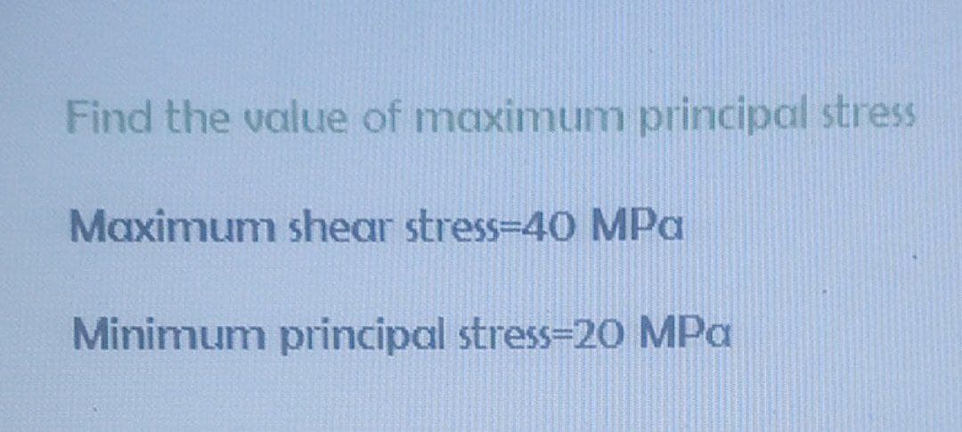 Find the value of maximum principal stress
Maximum shear stress-D40 MPa
Minimum principal stress=20 MPa
