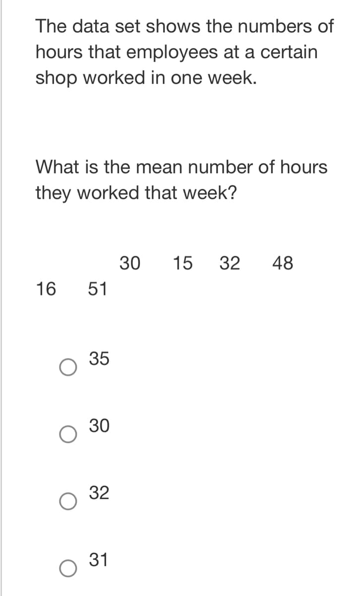 The data set shows the numbers of
hours that employees at a certain
shop worked in one week.
What is the mean number of hours
they worked that week?
16
51
35
30
32
31
30 15 32 48