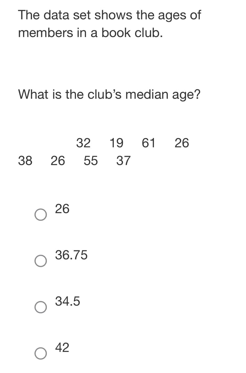 The data set shows the ages of
members in a book club.
What is the club's median age?
38
26 55 37
26
32 19 61 26
36.75
34.5
42