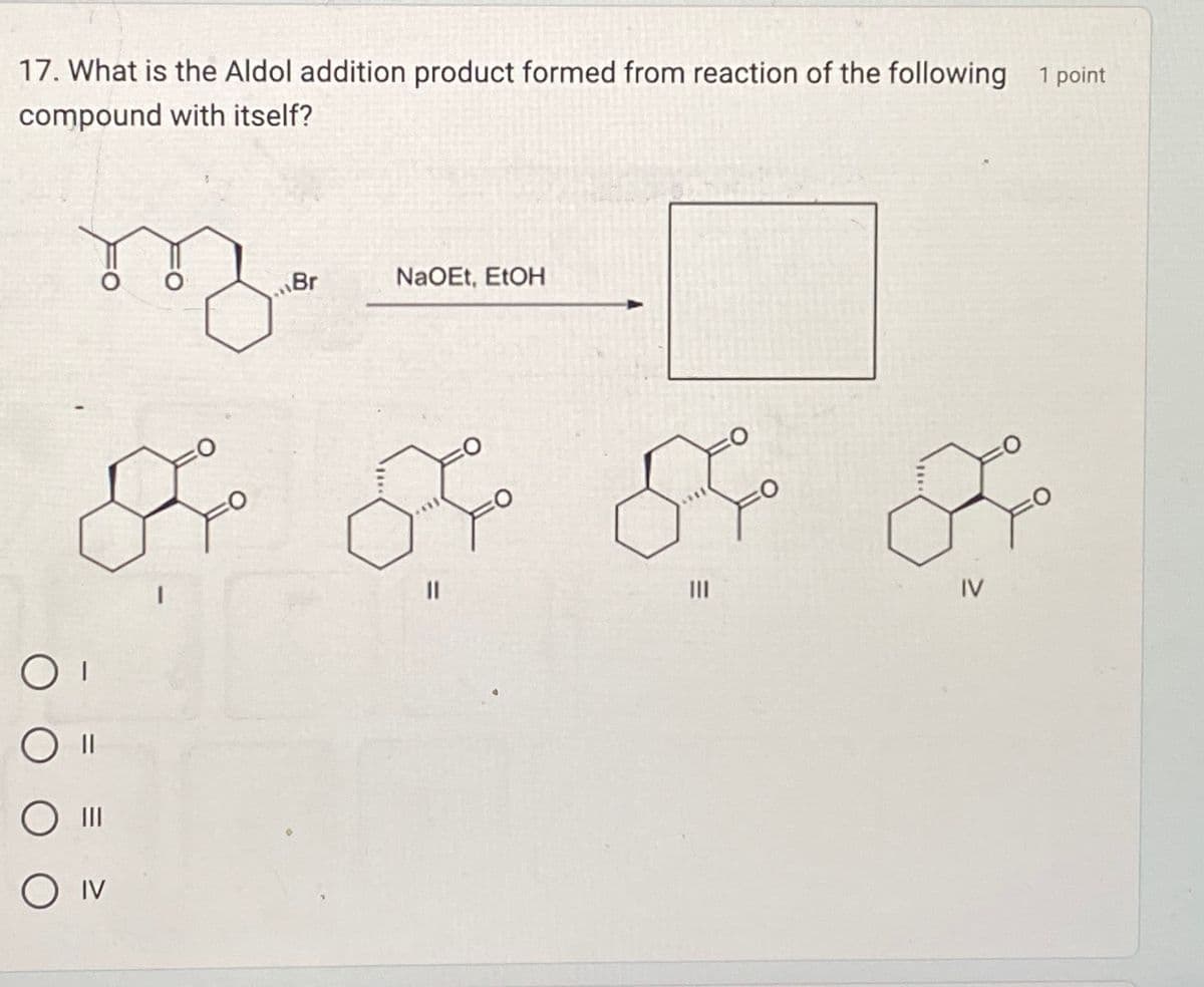 17. What is the Aldol addition product formed from reaction of the following
compound with itself?
О
O IV
م
Br
NaOEt, EtOH
84
8
III
1 point