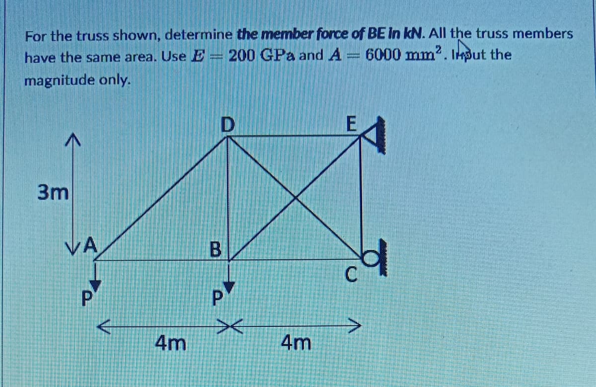 For the truss shown, determine the member force of BE In kN. All the truss members
200 GPa and A
have the same area, Use E
6000 mm2. Input the
magnitude only.
3m
VA
4m
4m
B,
