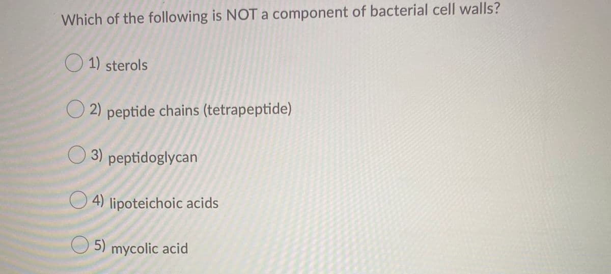 Which of the following is NOT a component of bacterial cell walls?
O 1) sterols
O 2) peptide chains (tetrapeptide)
O 3) peptidoglycan
O 4) lipoteichoic acids
5) mycolic acid
