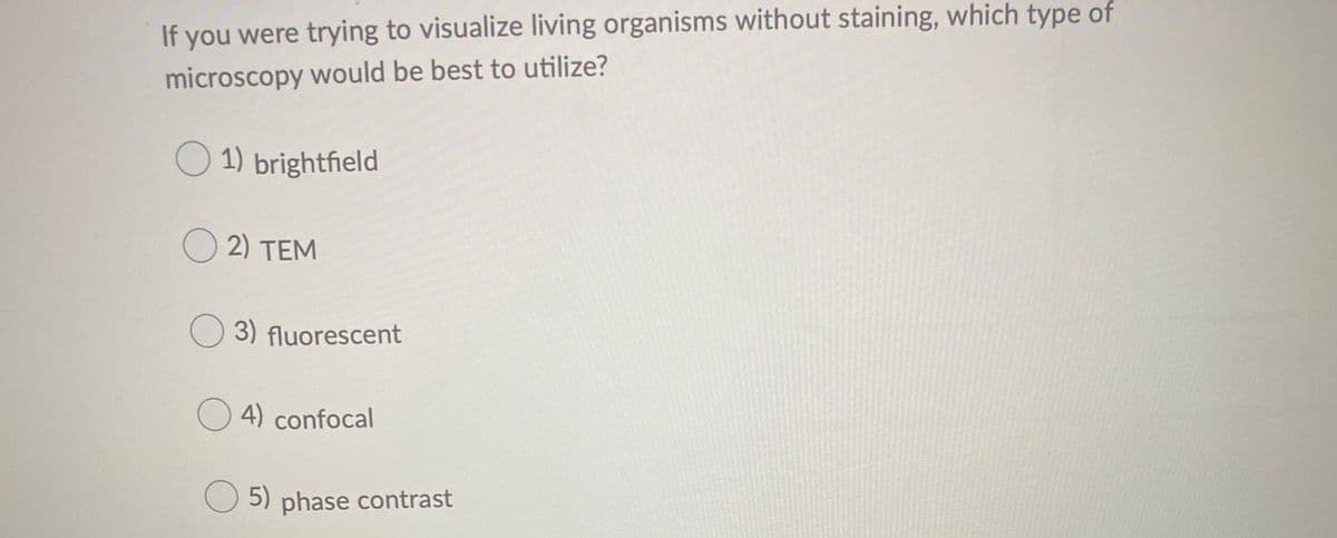 If you were trying to visualize living organisms without staining, which type of
microscopy would be best to utilize?
O 1) brightfield
O 2) TEM
3) fluorescent
O 4) confocal
O 5) phase contrast
