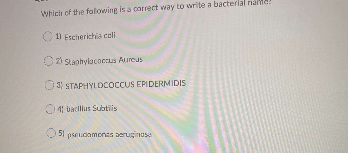 Which of the following is a correct way to write a bacterial name?
O 1) Escherichia coli
O 2) Staphylococcus Aureus
O 3) STAPHYLOCOCCUS EPIDERMIDIS
O 4) bacillus Subtilis
O 5) pseudomonas aeruginosa
