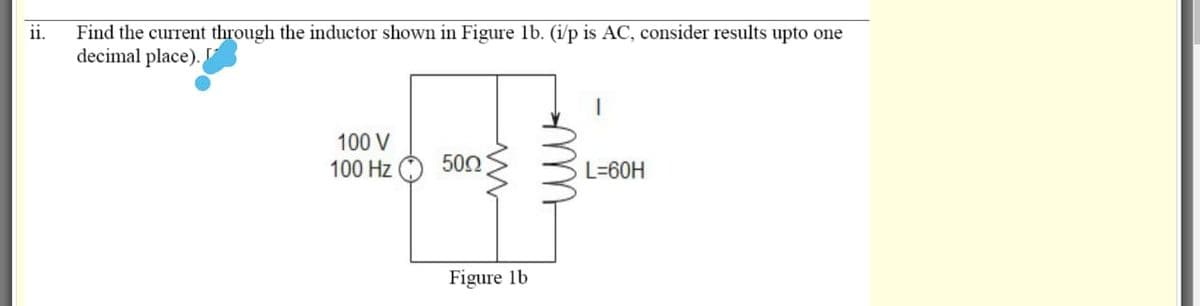 Find the current through the inductor shown in Figure lb. (i/p is AC, consider results upto one
decimal place).
1.
100 V
100 Hz
500
L=60H
Figure lb
