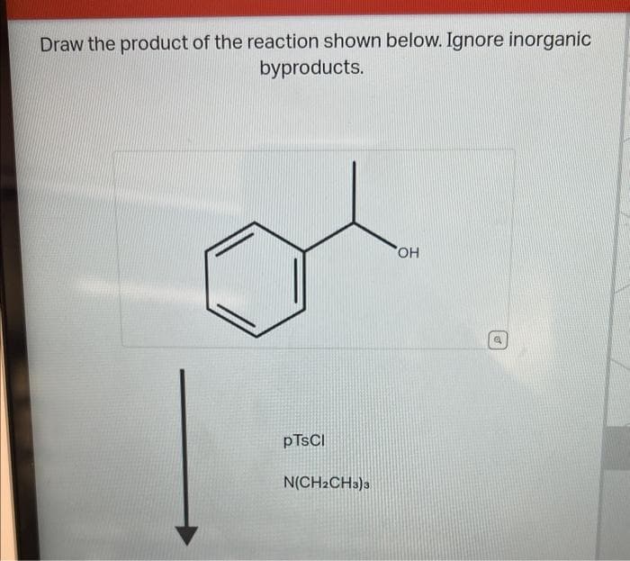 Draw the product of the reaction shown below. Ignore inorganic
byproducts.
pTsCl
N(CH2CH3)3
OH