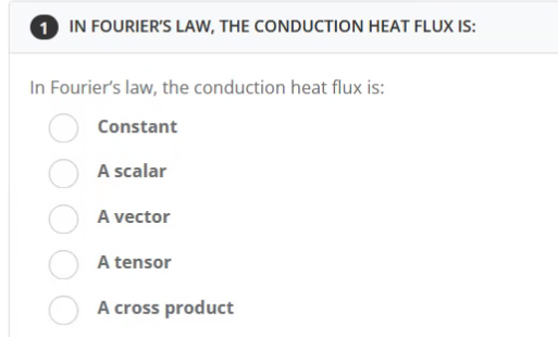 1 IN FOURIER'S LAW, THE CONDUCTION HEAT FLUX IS:
In Fourier's law, the conduction heat flux is:
Constant
A scalar
A vector
A tensor
A cross product