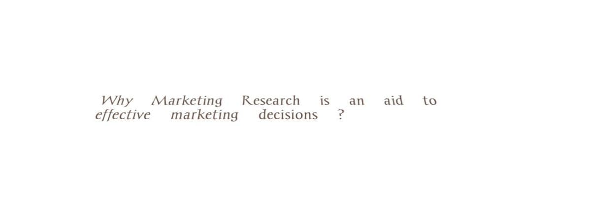 Why Marketing Research is an
effective marketing decisions ?
aid
to