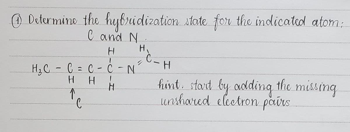 O Determine the hybridization. state. for the indicated atom:
C and N.
H.
H3C - C = C - C - N
hint. stard by adding the missing
unshared electron pairs.
H.
