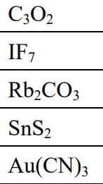 C30₂
IF7
Rb₂CO3
SnS₂
Au(CN)3
