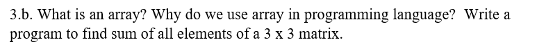 3.b. What is an array? Why do we use array in programming language? Write a
program to find sum of all elements of a 3 x 3 matrix.
