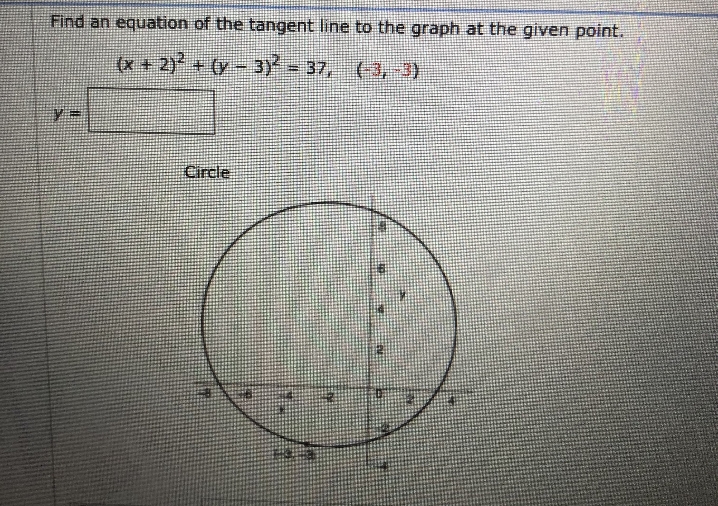 Find an equation of the tangent line to the graph at the given point.
(x +2) + (y- 3) = 37,
(-3,-3)
