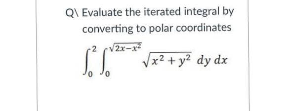 Q\ Evaluate the iterated integral by
converting to polar coordinates
V2x-x2
Vx2 + y2 dy dx
