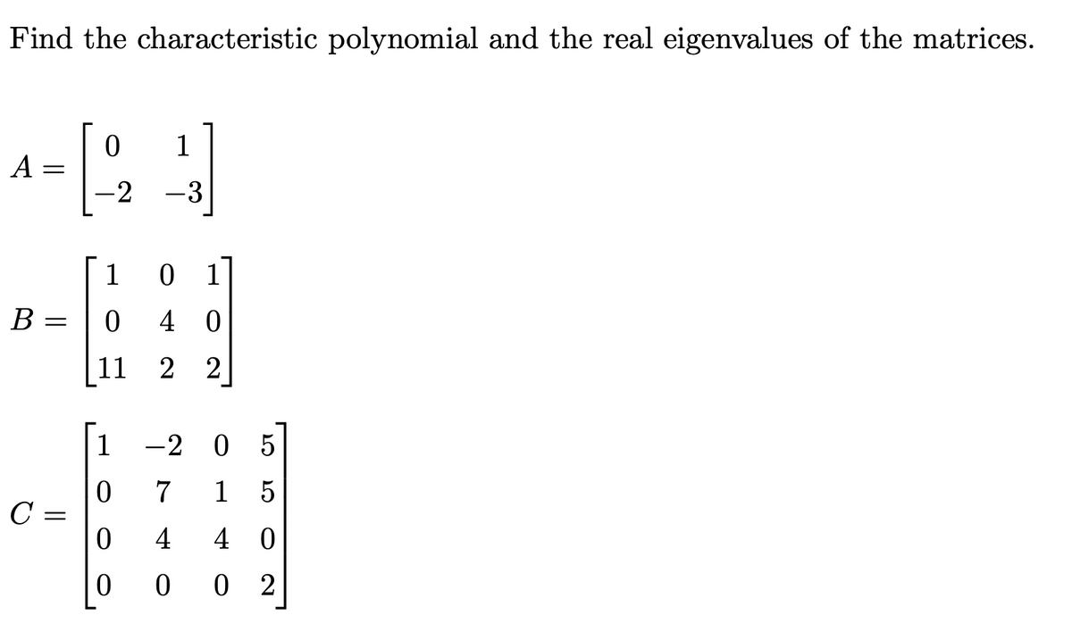 Find the characteristic polynomial and the real eigenvalues of the matrices.
A
=
B =
C
=
0
1
22-23
1
0 1
0 40
11
2 2
1
0
0
0
LO
-2 0 5
7 1 5
4 40
002