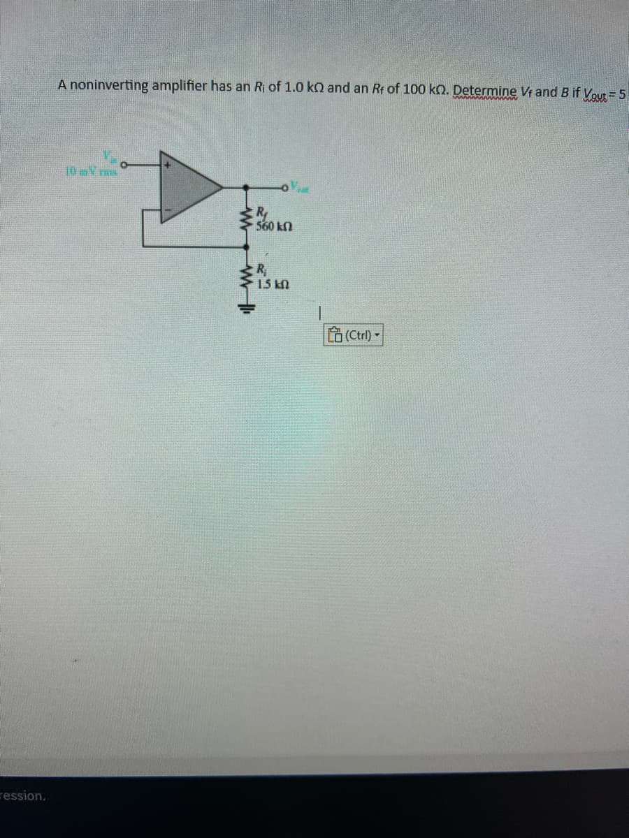 ression..
A noninverting amplifier has an Ri of 1.0 kn and an Rf of 100 kn. Determine Vf and B if Vout=5
10 my ras
R₂
560 kn
R₁
1.5 kn
(Ctrl)