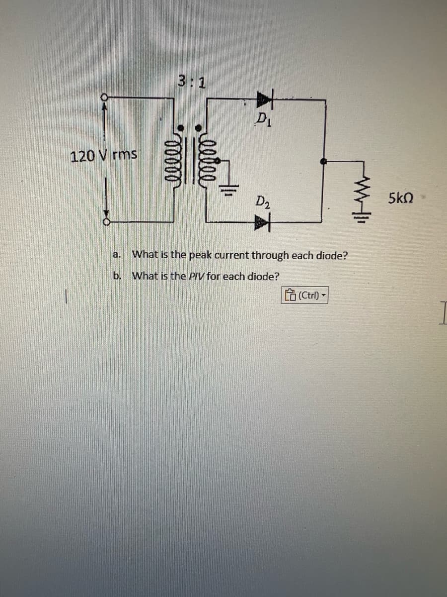 120 V rms
elile
a.
DI
D2
#
What is the peak current through each diode?
b. What is the P/V for each diode?
(Ctrl) -
5ΚΩ