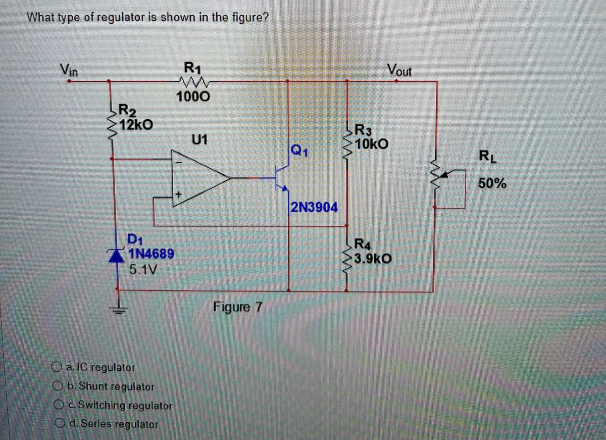 What type of regulator is shown in the figure?
Vin
R₂
12kO
D₁
1N4689
5.1V
O a. IC regulator
Ob. Shunt regulator
O c. Switching regulator
Od. Series regulator
R₁
1000
U1
Figure 7
2
2N3904
w
Vout
R3
10kO
R4
3.9kO
W
RL
50%