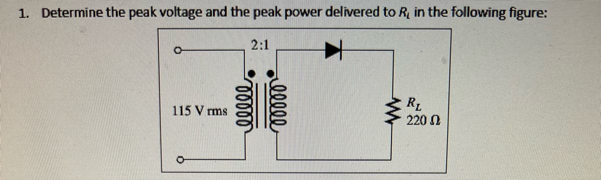 1. Determine the peak voltage and the peak power delivered to R, in the following figure:
2:1
115 Vrms
eeeee
00000
www
RL
220 2