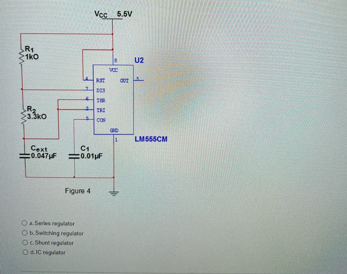 R₁
1k0
R₂
3.3kO
7
6
O a. Series regulator
O b. Switching regulator
O c. Shunt regulator
Od. IC regulator
2
5
Figure 4
Vcc 5.5V
RST
DIS
THR
TRI
Cext
C1
0.047µF =0.01 μF
CON
VCC
GND
1
U2
OUT3
LM555CM