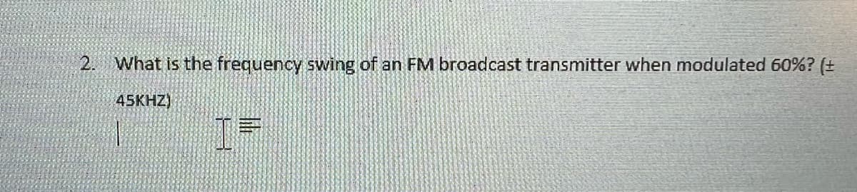 2.
What is the frequency swing of an FM broadcast transmitter when modulated 60%? (+
45KHZ)
|
I