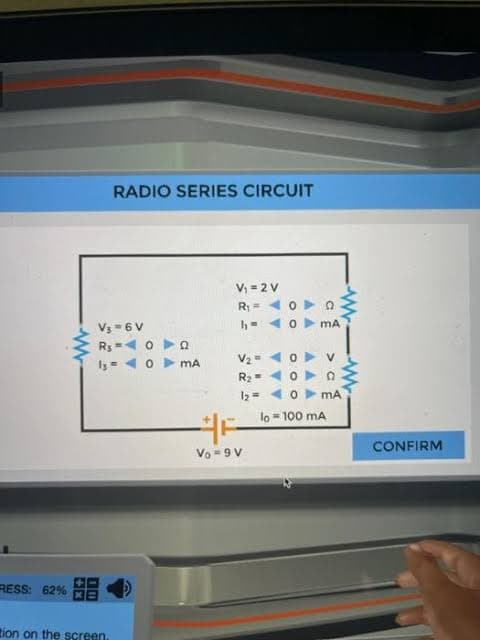 RRESS: 62%
RADIO SERIES CIRCUIT
V3-6 V
R₁ = ◄ O
13 =
0
tion on the screen.
Q
MA
V₁ = 2 V
R₁00
1₁ ◄ 0 mA
V₂ =
R₂ =
12 =
Vo=9V
V
D
Www
mA
lo = 100 mA
CONFIRM