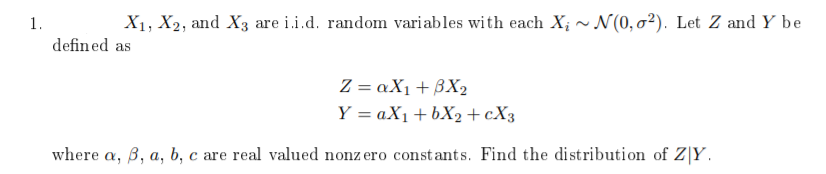 1.
X1, X2, and X3 are i.i.d. random variables with each X; ~ N(0,0²). Let Z and Y be
defined as
Z = aX1 + BX2
Y = aX1+bX2 + cX3
where a, B, a, b, c are real valued nonz ero constants. Find the distribution of Z|Y.
