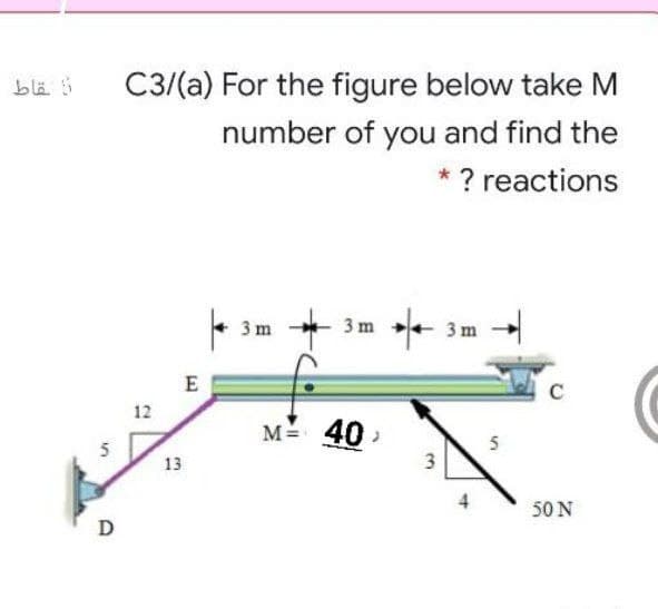 blä 5
C3/(a) For the figure below take M
number of you and find the
* ? reactions
+
3 m
3 m
3 m
E
12
M=
40
5
13
3
50 N
D
