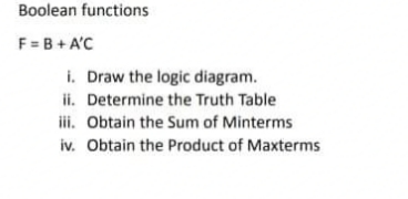 Boolean functions
F=B+ A'C
i. Draw the logic diagram.
ii. Determine the Truth Table
iii. Obtain the Sum of Minterms
iv. Obtain the Product of Maxterms
