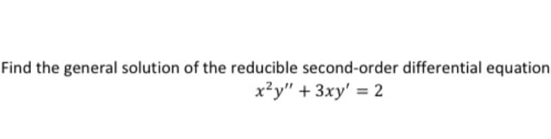 Find the general solution of the reducible second-order differential equation
x²y" + 3xy' = 2
