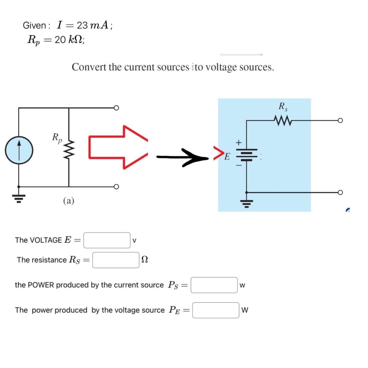 Given: I = 23 mA;
Rp = 20 kn;
Convert the current sources ito voltage sources.
Rp
www
(a)
The VOLTAGE E =
The resistance Rs
=
V
Ω
the POWER produced by the current source Ps:
The power produced by the voltage source PE
E
=
W
=
W
RS
w