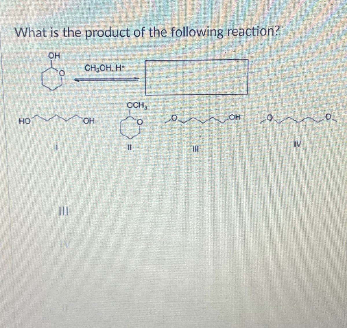 What is the product of the following reaction?
OH
CH₂OH, H
OCH
LOH
HO
OH
IV